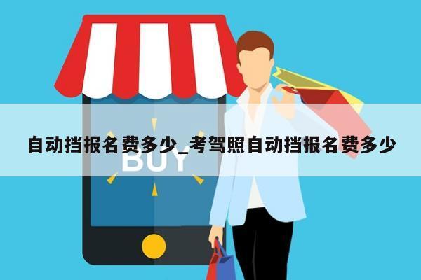 自动挡报名费多少_考驾照自动挡报名费多少