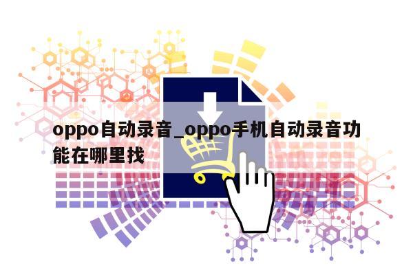 oppo自动录音_oppo手机自动录音功能在哪里找