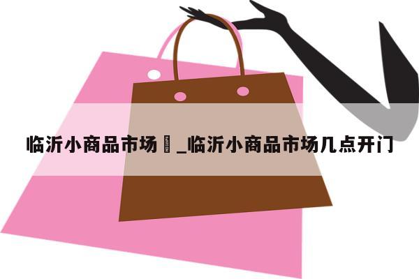 临沂小商品市场	_临沂小商品市场几点开门