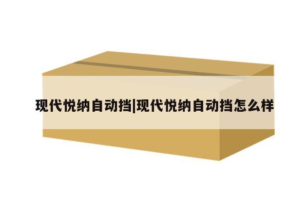 现代悦纳自动挡|现代悦纳自动挡怎么样