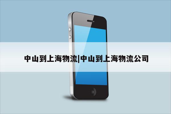 中山到上海物流|中山到上海物流公司