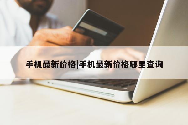 手机最新价格|手机最新价格哪里查询