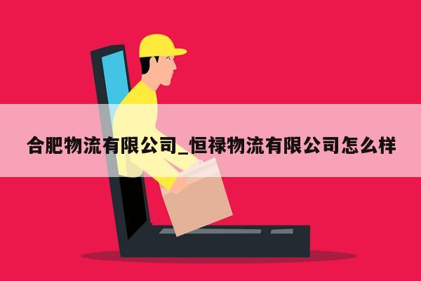 合肥物流有限公司_恒禄物流有限公司怎么样