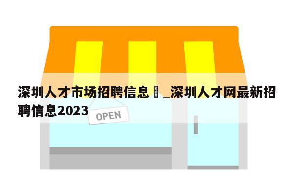 深圳人才市场招聘信息	_深圳人才网最新招聘信息2023