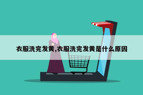 衣服洗完发黄,衣服洗完发黄是什么原因