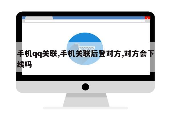 手机qq关联,手机关联后登对方,对方会下线吗