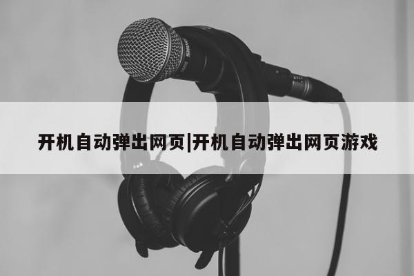 开机自动弹出网页|开机自动弹出网页游戏